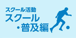 育成・普及編 スクール活動