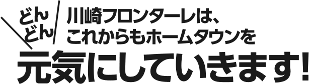 川崎フロンターレは、これからもホームタウンを「どんどん」元気にしていきます！